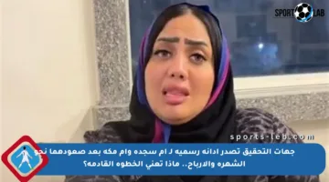 جهات التحقيق تصدر إدانة رسمية لـ أم سجدة وأم مكة بعد صعودهما نحو الشهرة والأرباح.. ماذا تعني الخطوة القادمة؟